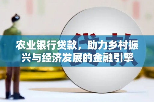 潮安农业银行贷款，助力乡村振兴与经济发展的金融引擎