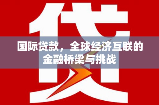 潮安国际贷款，全球经济互联的金融桥梁与挑战