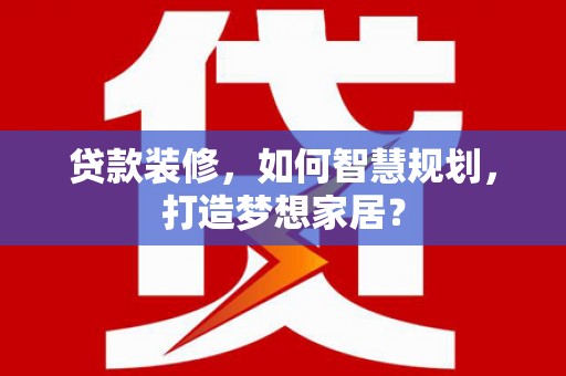 潮安贷款装修，如何智慧规划，打造梦想家居？