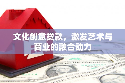 潮安文化创意贷款，激发艺术与商业的融合动力