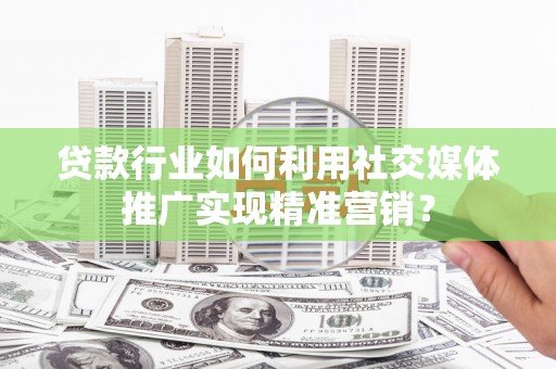 潮安贷款行业如何利用社交媒体推广实现精准营销？