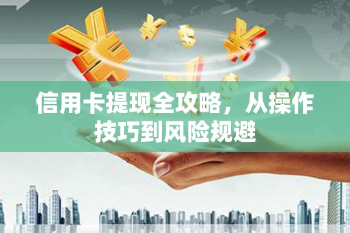 潮安信用卡提现全攻略，从操作技巧到风险规避