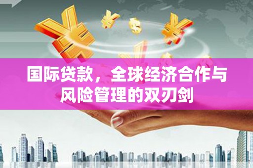 潮安国际贷款，全球经济合作与风险管理的双刃剑