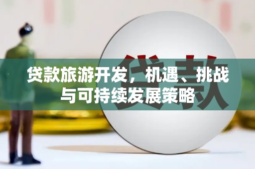 潮安贷款旅游开发，机遇、挑战与可持续发展策略