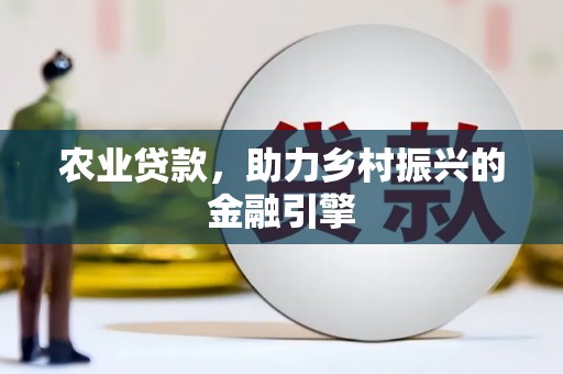 潮安农业贷款，助力乡村振兴的金融引擎