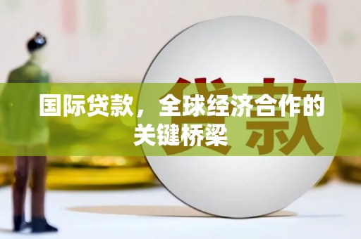 潮安国际贷款，全球经济合作的关键桥梁