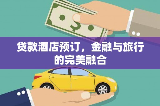 潮安贷款酒店预订，金融与旅行的完美融合