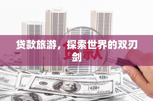 潮安贷款旅游，探索世界的双刃剑