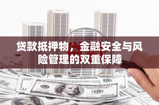 潮安贷款抵押物，金融安全与风险管理的双重保障