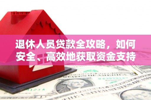 潮安退休人员贷款全攻略，如何安全、高效地获取资金支持