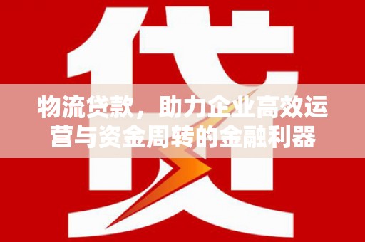潮安物流贷款，助力企业高效运营与资金周转的金融利器