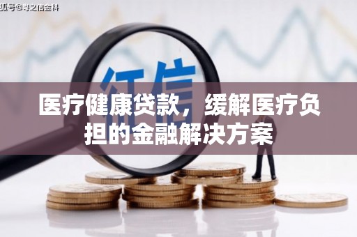 潮安医疗健康贷款，缓解医疗负担的金融解决方案