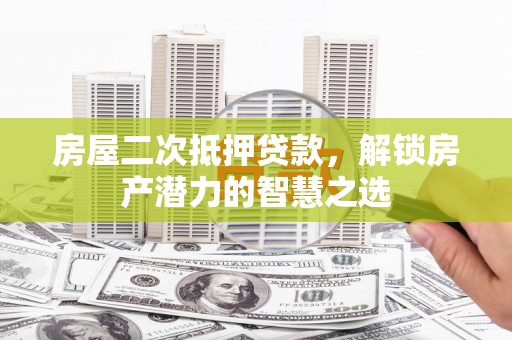 潮安房屋二次抵押贷款，解锁房产潜力的智慧之选