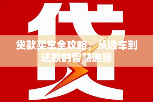 潮安贷款买车全攻略，从选车到还款的智慧选择