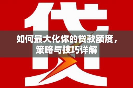 潮安如何最大化你的贷款额度，策略与技巧详解