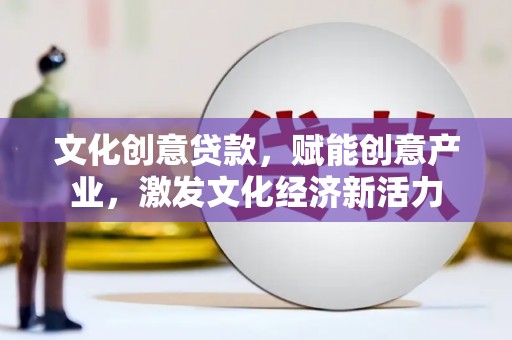潮安文化创意贷款，赋能创意产业，激发文化经济新活力