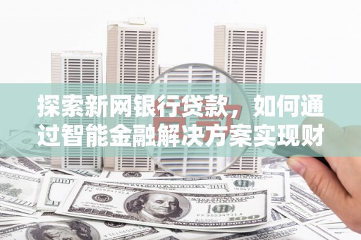 潮安探索新网银行贷款，如何通过智能金融解决方案实现财富增长