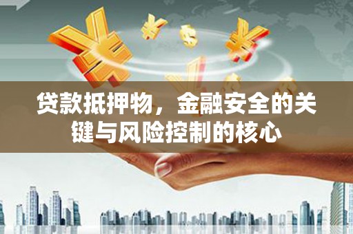 潮安贷款抵押物，金融安全的关键与风险控制的核心