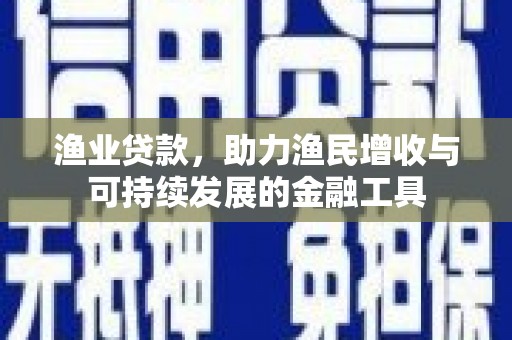 潮安渔业贷款，助力渔民增收与可持续发展的金融工具