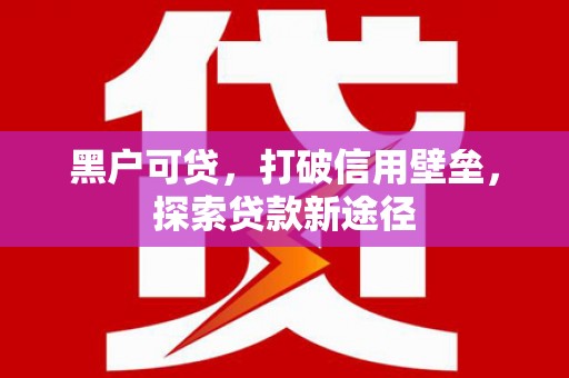 潮安黑户可贷，打破信用壁垒，探索贷款新途径
