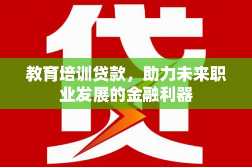 潮安教育培训贷款，助力未来职业发展的金融利器