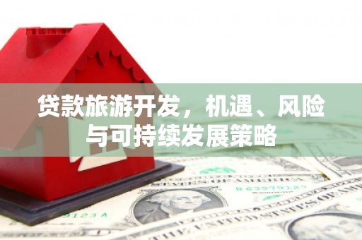 潮安贷款旅游开发，机遇、风险与可持续发展策略