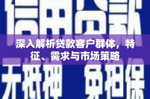 潮安深入解析贷款客户群体，特征、需求与市场策略
