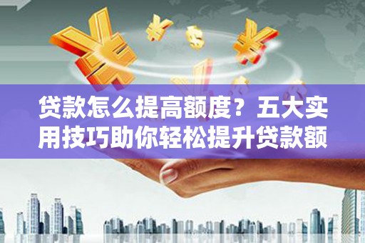 潮安贷款怎么提高额度？五大实用技巧助你轻松提升贷款额度