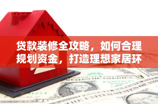 潮安贷款装修全攻略，如何合理规划资金，打造理想家居环境