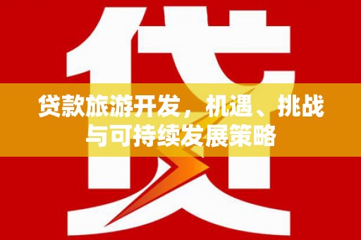潮安贷款旅游开发，机遇、挑战与可持续发展策略
