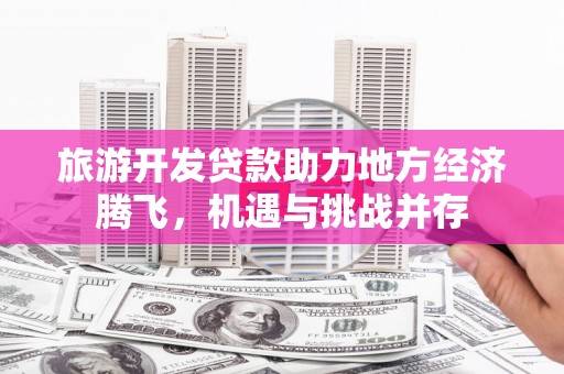 潮安旅游开发贷款助力地方经济腾飞，机遇与挑战并存