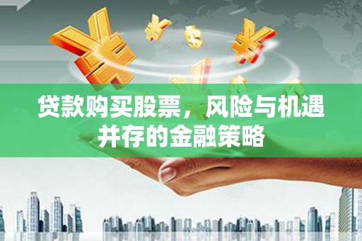 潮安贷款购买股票，风险与机遇并存的金融策略