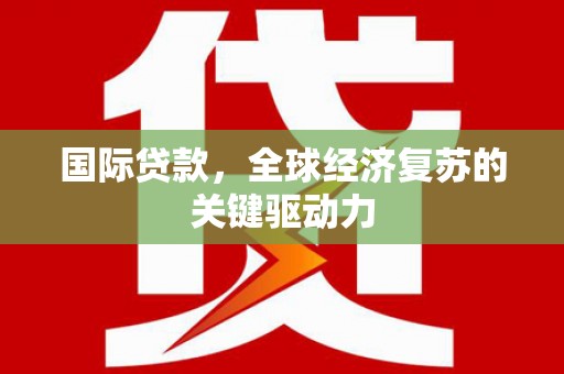 潮安国际贷款，全球经济复苏的关键驱动力