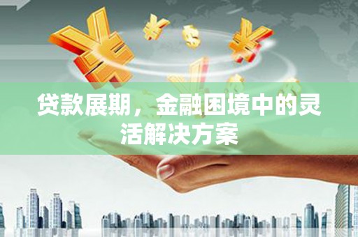潮安贷款展期，金融困境中的灵活解决方案