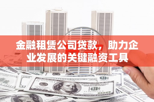 潮安金融租赁公司贷款，助力企业发展的关键融资工具