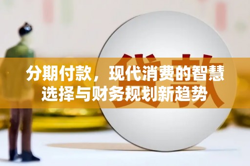 潮安分期付款，现代消费的智慧选择与财务规划新趋势