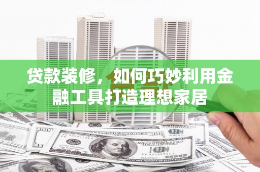 潮安贷款装修，如何巧妙利用金融工具打造理想家居