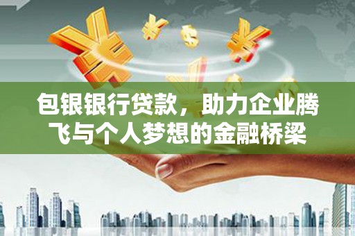 潮安包银银行贷款，助力企业腾飞与个人梦想的金融桥梁