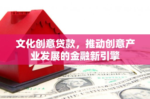 潮安文化创意贷款，推动创意产业发展的金融新引擎