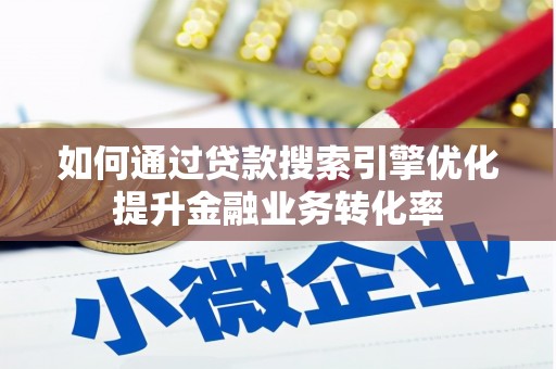 潮安如何通过贷款搜索引擎优化提升金融业务转化率