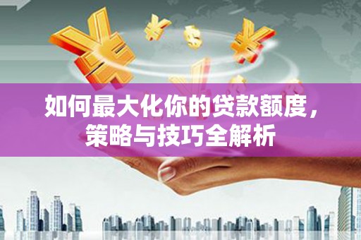 潮安如何最大化你的贷款额度，策略与技巧全解析