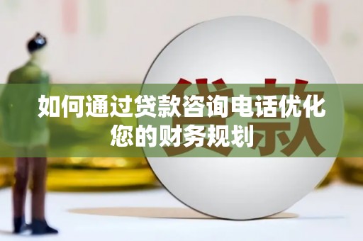 潮安如何通过贷款咨询电话优化您的财务规划