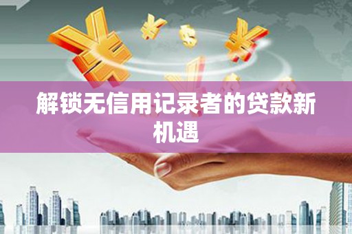 潮安解锁无信用记录者的贷款新机遇