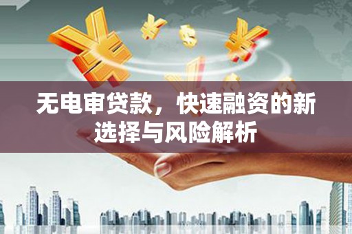 潮安无电审贷款，快速融资的新选择与风险解析
