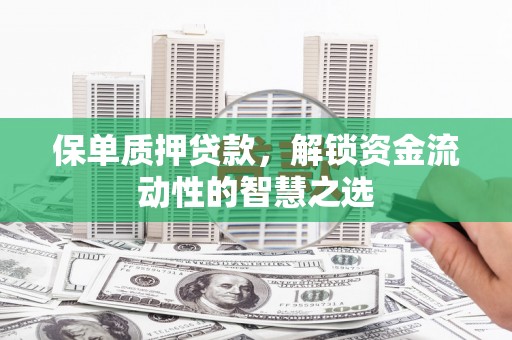 潮安保单质押贷款，解锁资金流动性的智慧之选