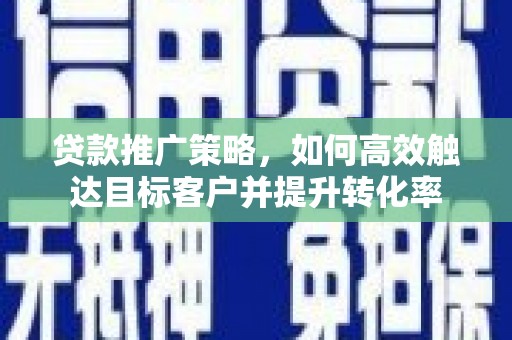 潮安贷款推广策略，如何高效触达目标客户并提升转化率