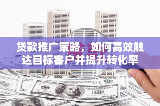 潮安贷款推广策略，如何高效触达目标客户并提升转化率