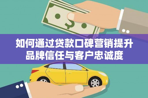 潮安如何通过贷款口碑营销提升品牌信任与客户忠诚度