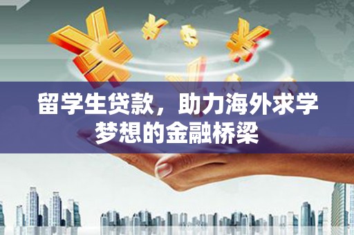 潮安留学生贷款，助力海外求学梦想的金融桥梁