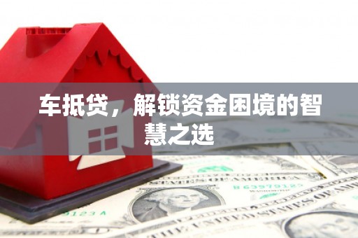 潮安车抵贷，解锁资金困境的智慧之选